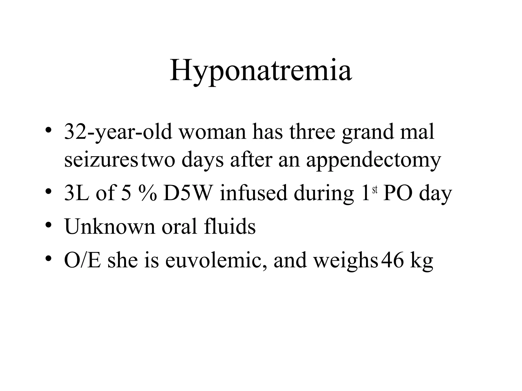 Hyponatremia
• 32-year-old woman has three grand mal
seizurestwo days after an appendectomy
• 3L of 5 % D5W infused during 1st
PO day
• Unknown oral fluids
• O/E she is euvolemic, and weighs46 kg
 