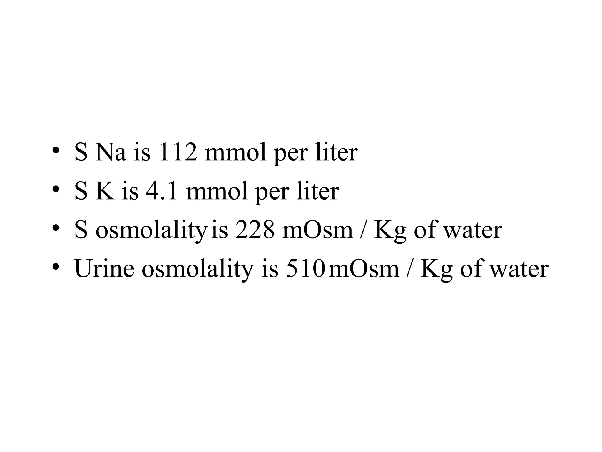 • S Na is 112 mmol per liter
• S K is 4.1 mmol per liter
• S osmolalityis 228 mOsm / Kg of water
• Urine osmolality is 510mOsm / Kg of water
 