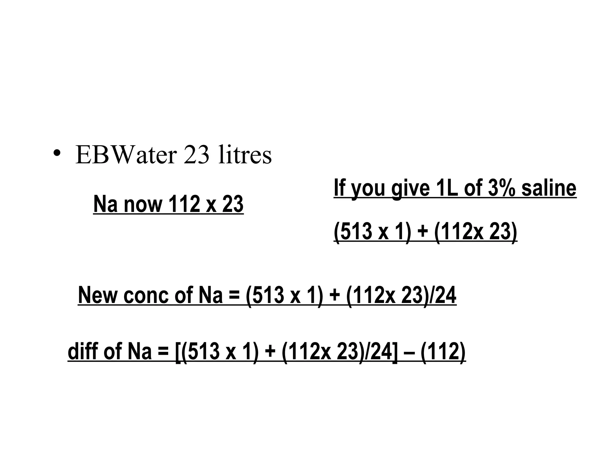 • EBWater 23 litres
Na now 112 x 23
If you give 1L of 3% saline
(513 x 1) + (112x 23)
New conc of Na = (513 x 1) + (112x 23)/24
diff of Na = [(513 x 1) + (112x 23)/24] – (112)
 