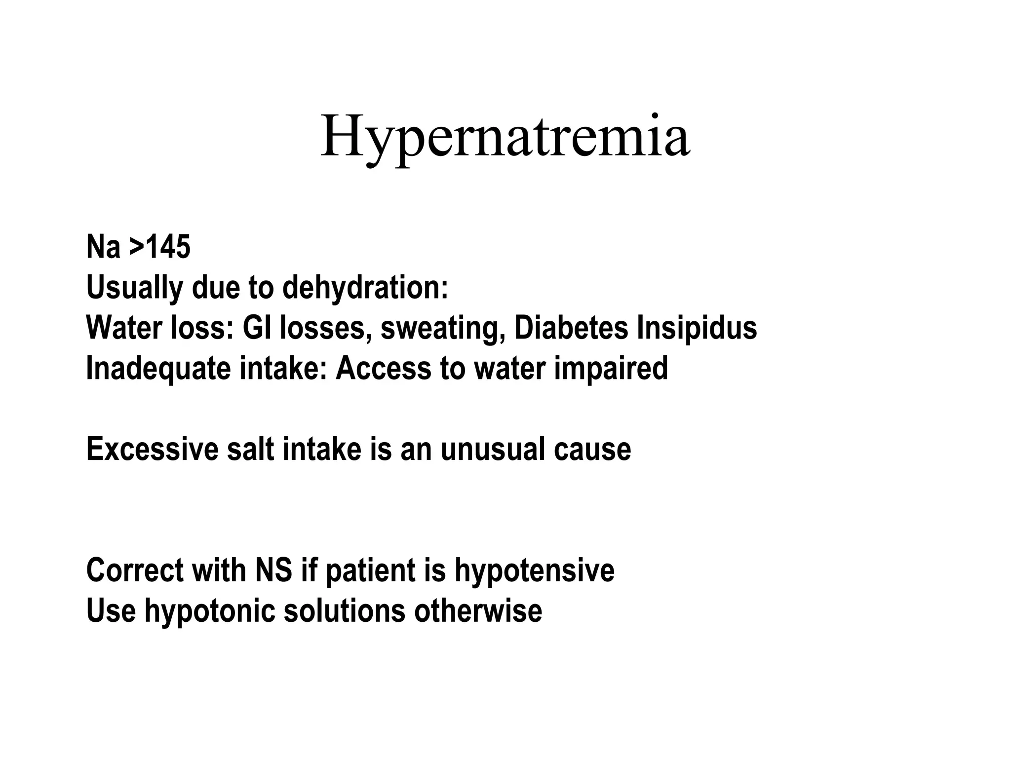 Hypernatremia
Na >145
Usually due to dehydration:
Water loss: GI losses, sweating, Diabetes Insipidus
Inadequate intake: Access to water impaired
Excessive salt intake is an unusual cause
Correct with NS if patient is hypotensive
Use hypotonic solutions otherwise
 