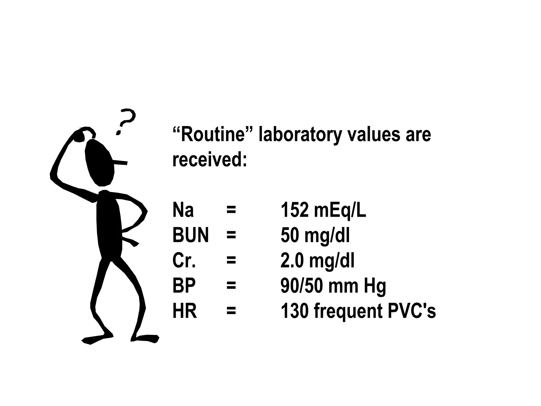 “Routine” laboratory values are
received:
Na = 152 mEq/L
BUN = 50 mg/dl
Cr. = 2.0 mg/dl
BP = 90/50 mm Hg
HR = 130 frequent PVC's
 