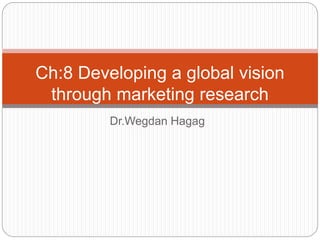 Dr.Wegdan Hagag
Ch:8 Developing a global vision
through marketing research
 