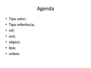 Agenda
• Tipo valor;
• Tipo referência;
• ref;
• out;
• object;
• box;
• unbox.
 
