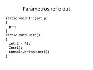 Parâmetros ref e out
static void Inc(int p)
{
p++;
}
static void Main()
{
int i = 42;
Inc(i);
Console.WriteLine(i);
}
 