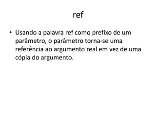 ref
• Usando a palavra ref como prefixo de um
parâmetro, o parâmetro torna-se uma
referência ao argumento real em vez de uma
cópia do argumento.
 