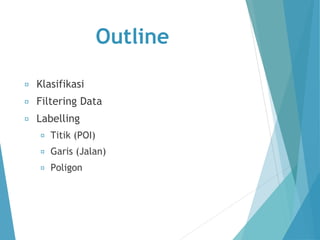 Outline 
Klasifikasi 
Filtering Data 
Labelling 
Titik (POI) 
Garis (Jalan) 
Poligon 
 