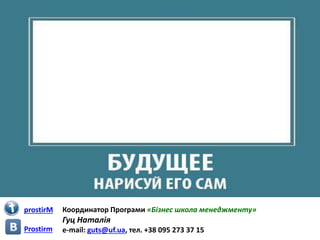 Координатор Програми «Бізнес школа менеджменту»
Гуц Наталія
e-mail: guts@uf.ua, тел. +38 095 273 37 15
prostirM
Prostirm
 