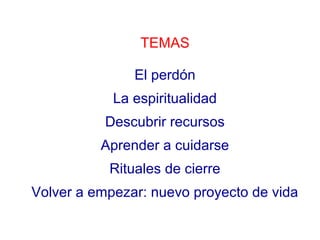 TEMAS 
El perdón 
La espiritualidad 
Descubrir recursos 
Aprender a cuidarse 
Rituales de cierre 
Volver a empezar: nuevo proyecto de vida 
 