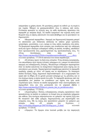 επικρατήσει η χρήση είκοσι. Οι ερωτήσεις μπορεί να τεθούν με τη σειρά ή 
και τυχαία. Μπορεί να χρησιμοποιηθούν όλες ή κάποιες από αυτές. 
Εντύπωση προκαλεί τ ο γ εγονός π ως, σ ε κ άθε π ερίπτωση, π ροκύπτει έ να 
παραμύθι με ακέραια δομή. Τα παιδιά λατρεύουν την τεχνική αυτή γιατί 
θεωρούν πως οι κάρτες αποτελούν ένα καλό βοήθημα για να ξεκινήσουν να 
δημιουργούν. 
• «Βιωματικά παραμύθια»: Αφορμή για δημιουργική έκφραση μπορεί 
να α ποτελέσει μ ια δ ιδακτική ε πίσκεψη σ ε κ άποιο χ ώρο ( μουσείο, 
εργαστήριο, εργοστάσιο, κ.α.), ακόμα κι ένας απλός περίπατος στη φύση. 
Τα βιωματικά παραμύθια είναι ιστορίες που αναδύονται από την επίσκεψη 
αυτή και έχουν ιδιαίτερο ενδιαφέρον καθώς τα παιδιά, συνήθως, αποδίδουν 
στον πρωταγωνιστή τους χαρακτηριστικά της προσωπικότητάς τους. Το 
«Ένας δεινόσαυρος στην τάξη μας» ( 
http://issuu.com/marilia3159/docs/enasdinosaurossthntaksh______.docx, 
τελευταία πρόσβαση: 7/7/2014) αποτελεί ένα τέτοιο παράδειγμα. 
• «Οι πίνακες έχουν τη δική τους ιστορία»: Ένας πίνακας ζωγραφικής, 
ένα οποιοδήποτε έργο τέχνης (γλυπτό, κόσμημα κ.ά.), μπορεί να αποτελέσει 
αφορμή για ενδιαφέρουσες ιστορίες. Μεγαλύτερο ενδιαφέρον παρατηρείται 
όταν τα παιδιά καλούνται να συσχετίσουν διαφορετικά έργα τέχνης και να 
επινοήσουν μια ιστορία. Χαρακτηριστικό παράδειγμα αποτελεί το παραμύθι 
ομαδικής γραφής με τίτλο: «Ο ψαράς και το περιδέραιο». Σε δεκαοχτώ 
παιδιά δευτέρας τάξης Δημοτικού παρουσιάστηκαν: α) η τοιχογραφία του 
ψαρά α πό τ η Θ ήρα, β ) τ ο χ ρυσό μ ινωικό κ όσμημα μ ε τις μ έλισσες κ αι γ ) 
ένα άγαλμα κόρης η οποία κρατά ένα ρόδι. Το παραμύθι προέκυψε από την 
προσπάθεια των παιδιών να εντοπίσουν μια σχέση στα τρία αυτά 
ετερόκλητα έργα. Έπειτα τα παιδιά προχώρησαν στην εικονογράφηση του 
παραμυθιού τους και στη μετατροπή του σε ψηφιακό βιβλίο ( 
http://issuu.com/marilia3159/docs/o_psaras_kai_to_perideraio.docx, 
τελευταία πρόσβαση: 7/7/2014). 
• «Ακροστιχίδες»: Πολλές ενδιαφέρουσες ιστορίες προκύπτουν όταν 
προκαλούνται τα παιδιά να γράψουν το όνομά τους με κεφαλαία γράμματα 
και κάθετα. Στη συνέχεια παροτρύνονται να γράψουν την πρώτη λέξη που 
θα σκεφτούν από κάθε γράμμα, δημιουργώντας μια ακροστιχίδα του 
ονόματός τους. Με τις λέξεις που προκύπτουν μπορούν να γράψουν μια 
ιστορία, όπως «Η ιστορία του Άγγελου» ( 
http://webzobbie.blogspot.gr/2007/03/blog-post_21.html, τελευταία 
πρόσβαση: 7/7/2014). 
• «Λίμερικ»: Τα λίμερικ είναι λεκτικά μοτίβα για την παραγωγή 
307 
 
