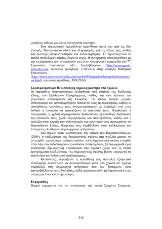 μεγάλους φίλους μας και η συνεργασία ξεκίνησε. 
Ένα ηλεκτρονικό ημερολόγιο κρατήθηκε πιστά και από τις δύο 
πλευρές. Φωτογραφικό υλικό και πληροφορίες για τις πόλεις μας, καθώς 
και συνταγές συγκεντρώθηκαν και ανταλλάχθηκαν. Τα Χριστούγεννα τα 
παιδιά αντάλλαξαν κάρτες, δώρα κι ευχές. Η συνεργασία ολοκληρώθηκε με 
την καταχώρηση των εντυπώσεών μας στην ηλεκτρονική εφημερίδα του 7ου 
Γυμνασίου Ιωαννίνων: «Το Τρελοβάπορο» (http://esynergasia. 
pbworks.com, τελευταία πρόσβαση: 1/10/2014) στην ενότητα Μαθητική 
Επικοινωνία 
(http://trelovaporoioa.weebly.com/etarho940kappalambdaepsiloniotaomicr 
on.html), τελευταία πρόσβαση: 30/9/2014). 
Συμπερασματικά: Περισσότερη δημιουργικότητα στα σχολεία 
Οι παραπάνω δραστηριότητες εντάχθηκαν στα πλαίσια της Ευέλικτης 
Ζώνης τ ου Ω ρολογίου Προγράμματος καθώς και στα πλαίσια του 
γνωστικού αντικειμένου της Γλώσσας. Τα παιδιά έδειξαν μεγάλο 
ενθουσιασμό και ανταποκρίθηκαν θετικά σε όλες τις προκλήσεις, καθώς οι 
ασυνήθιστες ερωτήσεις τους αντιμετωπίστηκαν με σεβασμό, ενώ τους 
δόθηκε η ευκαιρία να αναπτύξουν τη φαντασία τους. Παράλληλα η 
συνεργασία, η χρήση δημοκρατικών διαδικασιών, η ελεύθερη διατύπωση 
των σκέψεών τους, χωρίς περιορισμούς και απαγορεύσεις, καθώς και η 
ευελιξία στην πορεία των συλλογισμών και ενεργειών τους προκειμένου να 
διατυπώσουν λύσεις, θεωρούμε πως συμβάλλουν στην καλλιέργεια του 
πνεύματος ελεύθερων, δημιουργικών ανθρώπων. 
Στο σημείο αυτό, υιοθετώντας την άποψη του Παρασκευόπουλου 
(2009), η καλλιέργεια της δημιουργικής σκέψης στα σχολεία μπορεί να 
επιτευχθεί αποτελεσματικότερα εφόσον: α) η δημιουργική σκέψη ενταχθεί 
στην ύλη των διδασκόμενων γνωστικών αντικειμένων, β) διαμορφωθεί μια 
γενικότερη δημιουργική ατμόσφαιρα στο σχολικό χώρο και γ) ειδικά 
προγράμματα καλλιέργειας της δημιουργικής σκέψης βρουν εφαρμογή σε 
τακτή ώρα του διδακτικού προγράμματος. 
Κλείνοντας, εκφράζεται η πεποίθηση πως αποτελεί εξαιρετικά 
ελπιδοφόρα διαπίστωση να ανακαλύπτουμε μετά από χρόνια ότι έχουμε 
συμβάλλει στη δημιουργία ανθρώπων που δεν διστάζουν, ούτε 
πανικοβάλλονται στις δυσκολίες, αλλά χρησιμοποιούν τη δημιουργική τους 
σκέψη για έναν καλύτερο κόσμο. 
Ευχαριστίες 
Θερμά ευχαριστώ για τη συνεργασία την κυρία Σταμάτη Σταματία, 
310 
 