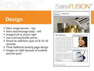  Main image banner – top
 Main text/message body – left
 Images/call to action right
 Use summary/bullet points
 Shoot for attention span of @ 25-35
seconds
 Think AdWords landing page design
 Images on right because of outlook
preview pane
Design
 