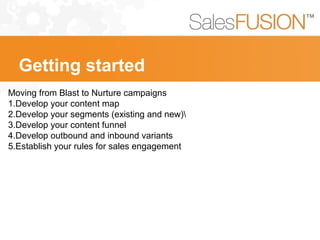 Moving from Blast to Nurture campaigns
1.Develop your content map
2.Develop your segments (existing and new)
3.Develop your content funnel
4.Develop outbound and inbound variants
5.Establish your rules for sales engagement
Getting started
 