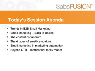 Today’s Session Agenda
• Trends in B2B Email Marketing
• Email Marketing – Back to Basics
• The content conundrum
• The 4 types of email campaigns
• Email marketing in marketing automation
• Beyond CTR – metrics that really matter
 