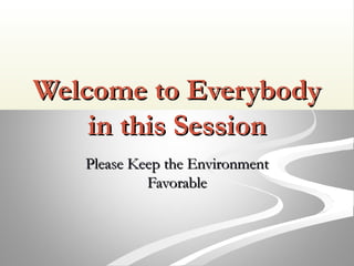 Welcome to EverybodyWelcome to Everybody
in this Sessionin this Session
Please Keep the EnvironmentPlease Keep the Environment
FavorableFavorable
 
