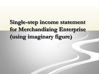 Single-step income statementSingle-step income statement
for Merchandizing Enterprisefor Merchandizing Enterprise
(using imaginary figure)(using imaginary figure)
 