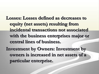 Losses: Losses defined as decreases toLosses: Losses defined as decreases to
equity (net assets) resulting fromequity (net assets) resulting from
incidental transactions not associatedincidental transactions not associated
with the business enterprises major orwith the business enterprises major or
central lines of business.central lines of business.
Investment by Owners: Investment byInvestment by Owners: Investment by
owners is increased in net assets of aowners is increased in net assets of a
particular enterprise.particular enterprise.
 