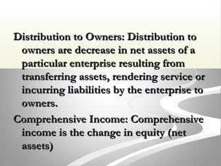Distribution to Owners: Distribution toDistribution to Owners: Distribution to
owners are decrease in net assets of aowners are decrease in net assets of a
particular enterprise resulting fromparticular enterprise resulting from
transferring assets, rendering service ortransferring assets, rendering service or
incurring liabilities by the enterprise toincurring liabilities by the enterprise to
owners.owners.
Comprehensive Income: ComprehensiveComprehensive Income: Comprehensive
income is the change in equity (netincome is the change in equity (net
assets)assets)
 