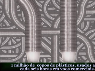 1 milhão de copos de plásticos, usados a
cada seis horas em voos comerciais.
 