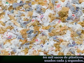 60 mil sacos de plásticos,
usados cada 5 segundos.
 