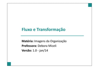 Fluxo e Transformação
Matéria: Imagens da Organização
Professora: Debora Miceli
Versão: 1.0 - jan/14
 