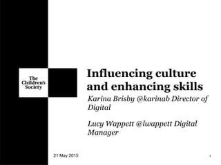 Karina Brisby @karinab Director of
Digital
Lucy Wappett @lwappett Digital
Manager
21 May 2015 1
Influencing culture
and enhancing skills
 