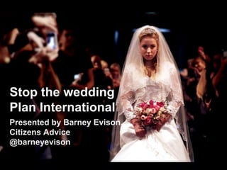 Stop the wedding
Plan International
Presented by Barney Evison,
Citizens Advice
@barneyevison
 