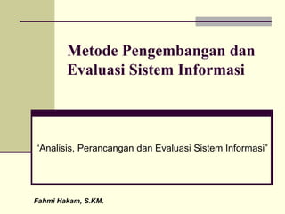 Metode Pengembangan dan
Evaluasi Sistem Informasi
“Analisis, Perancangan dan Evaluasi Sistem Informasi”
Fahmi Hakam, S.KM.
 