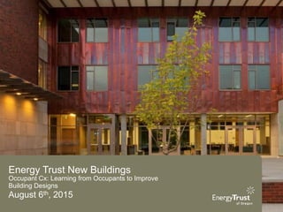 Energy Trust New Buildings
Occupant Cx: Learning from Occupants to Improve
Building Designs
August 6th, 2015
 