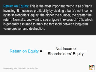 Return on Equity: This is the most important metric in all of bank
investing. It measures profitability by dividing a bank...