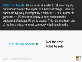 Return on Assets: This number is similar to return on equity
but it doesn’t reflect the impact of a bank’s leverage. Becau...