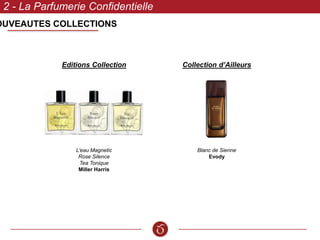 OUVEAUTES COLLECTIONS
2 - La Parfumerie Confidentielle
Editions Collection
L’eau Magnetic
Rose Silence
Tea Tonique
Miller Harris
Collection d’Ailleurs
Blanc de Sienne
Evody
 