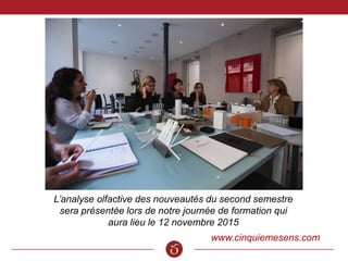 www.cinquiemesens.com
L’analyse olfactive des nouveautés du second semestre
sera présentée lors de notre journée de formation qui
aura lieu le 12 novembre 2015
 