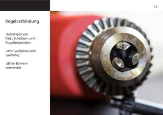11
Kegelverbindung
-Befestigen von
Rad-, Scheiben-, und
Kupplungsnaben
-sehr Laufgenau und
Laufruhig
-zB bei Bohrern
verwendet
 