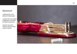 15
Klammern
-Heftklammern sind
lösbare Verbindungen
-werden durch ein Gerät
umgebogen und heften
so Papier zusammen
-können mit einem
Trenner oder per Hand
entfernt werden
 