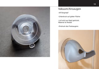 18
Vakuum/Ansaugen
-zB Saugnapf
-Unterdruck auf glatter Fläche
-Luft wird aus Napf gedrückt,
Material ist flexibel
-Eindruck des Festsaugens
 