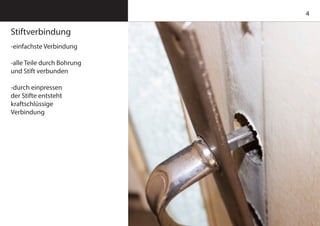 4
Stiftverbindung
-einfachste Verbindung
-alle Teile durch Bohrung
und Stift verbunden
-durch einpressen
der Stifte entsteht
kraftschlüssige
Verbindung
 
