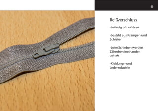 Reißverschluss
-beliebig oft zu lösen
-besteht aus Krampen und
Schieber
-beim Schieben werden
Zähnchen ineinander
gehakt
-Kleidungs- und
Lederindustrie
8
 