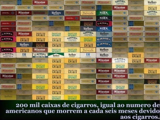 200 mil caixas de cigarros, igual ao numero de
americanos que morrem a cada seis meses devido
aos cigarros.
 