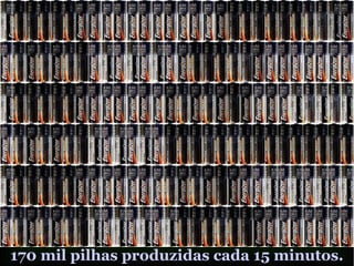 170 mil pilhas produzidas cada 15 minutos.
 