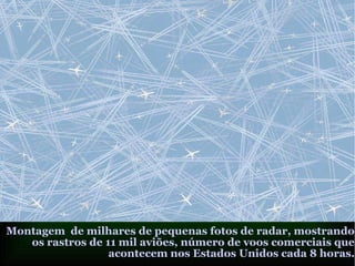 Montagem de milhares de pequenas fotos de radar, mostrando
os rastros de 11 mil aviões, número de voos comerciais que
acontecem nos Estados Unidos cada 8 horas.
 