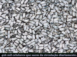 426 mil celulares que saem da circulação diariamente.
 