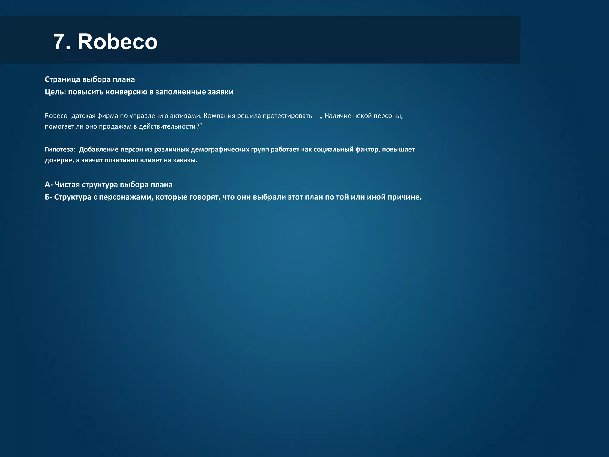 7. Robeco
Страница выбора плана
Цель: повысить конверсию в заполненные заявки
Robeco- датская фирма по управлению активами. Компания решила протестировать - „ Наличие некой персоны,
помогает ли оно продажам в действительности?“
Гипотеза: Добавление персон из различных демографических групп работает как социальный фактор, повышает
доверие, а значит позитивно влияет на заказы.
А- Чистая структура выбора плана
Б- Структура с персонажами, которые говорят, что они выбрали этот план по той или иной причине.
 