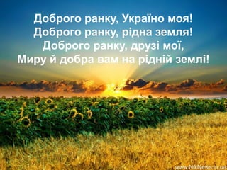 Доброго ранку, Україно моя!
Доброго ранку, рідна земля!
Доброго ранку, друзі мої,
Миру й добра вам на рідній землі!
 