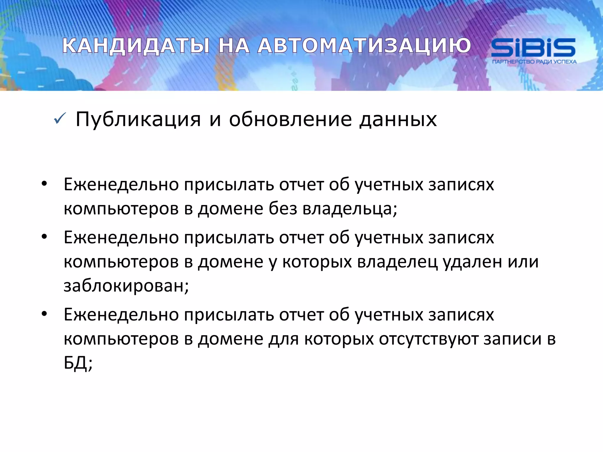  Публикация и обновление данных
• Еженедельно присылать отчет об учетных записях
компьютеров в домене без владельца;
• Еженедельно присылать отчет об учетных записях
компьютеров в домене у которых владелец удален или
заблокирован;
• Еженедельно присылать отчет об учетных записях
компьютеров в домене для которых отсутствуют записи в
БД;
 