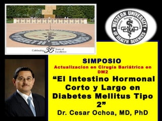 SIMPOSIO
Actualizacion en Cirugía Bariátrica en
DM2
“El Intestino Hormonal
Corto y Largo en
Diabetes Mellitus Tipo
2”
Dr. Cesar Ochoa, MD, PhD
 