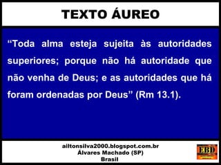 “Toda alma esteja sujeita às autoridades
superiores; porque não há autoridade que
não venha de Deus; e as autoridades que há
foram ordenadas por Deus” (Rm 13.1).
TEXTO ÁUREO
ailtonsilva2000.blogspot.com.br
Álvares Machado (SP)
Brasil
 