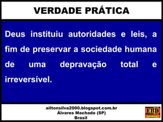 Deus instituiu autoridades e leis, a
fim de preservar a sociedade humana
de uma depravação total e
irreversível.
VERDADE PRÁTICA
ailtonsilva2000.blogspot.com.br
Álvares Machado (SP)
Brasil
 