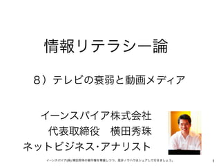 1イーンスパイア(株) 横田秀珠の著作権を尊重しつつ、是非ノウハウはシェアして行きましょう。
８）テレビの衰弱と動画メディア
イーンスパイア株式会社
代表取締役 横田秀珠
ネットビジネス･アナリスト
情報リテラシー論
 