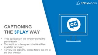 CAPTIONING
THE 3PLAY WAY
• Type questions in the window during the
presentation
• This webinar is being recorded & will be
available for replay
• To view live captions, please follow the link in
the chat window
 