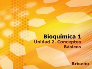Bioquímica 1
Unidad 2. Conceptos
Básicos
Briseño
 